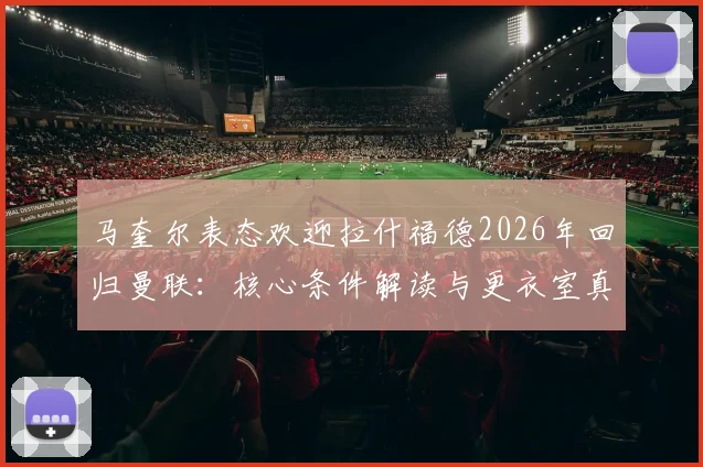 马奎尔表态欢迎拉什福德2026年回归曼联:核心条件解读与更衣室真实反应分析