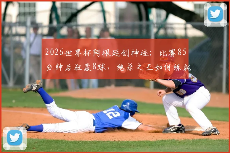 2026世界杯阿根廷创神迹：比赛85分钟后狂轰8球，绝杀之王如何练就？深度剖析其战术与心理