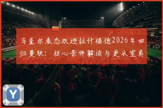 马奎尔表态欢迎拉什福德2026年回归曼联:核心条件解读与更衣室真实反应分析