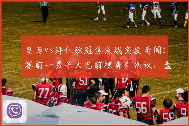 皇马vs拜仁欧冠焦点战突发奇闻:赛前一男子大巴前裸奔引热议,盘点历年欧冠疯狂球迷行为