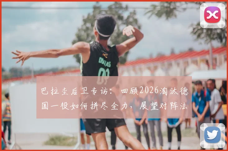 巴拉圭后卫专访:回顾2026淘汰德国一役如何拼尽全力,展望对阵法国之战备战策略与决心