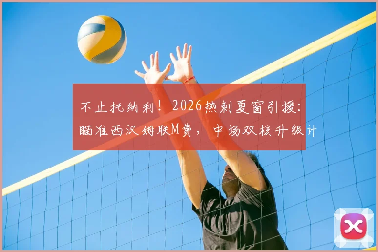 不止托纳利!2026热刺夏窗引援:瞄准西汉姆联M费,中场双核升级计划曝光