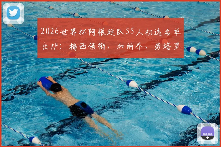 2026世界杯阿根廷队55人初选名单出炉：梅西领衔，加纳乔、劳塔罗在列，完整名单及分析