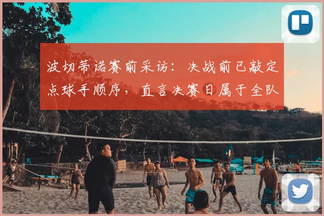 波切蒂诺赛前采访:决战前已敲定点球手顺序,直言决赛日属于全队