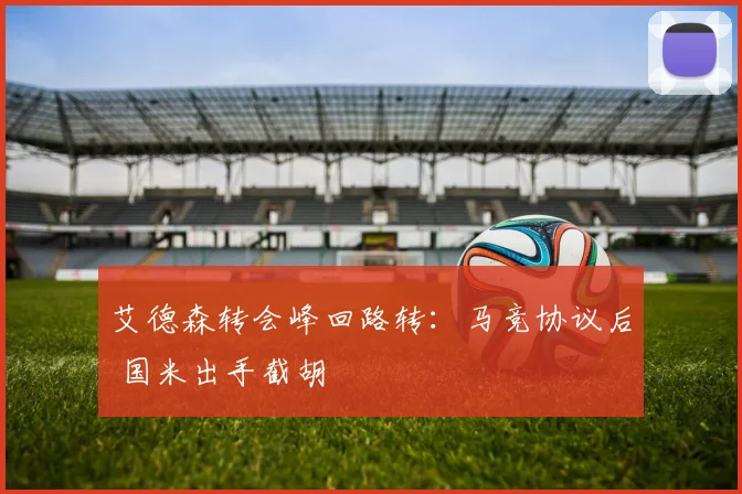 艾德森转会峰回路转:马竞协议后 国米出手截胡