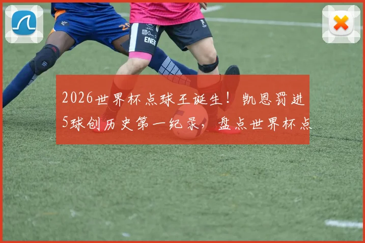 2026世界杯点球王诞生！凯恩罚进5球创历史第一纪录，盘点世界杯点球进球最多球员排名