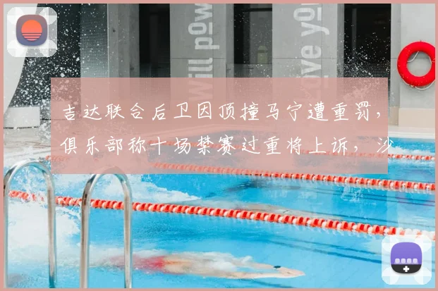 吉达联合后卫因顶撞马宁遭重罚，俱乐部称十场禁赛过重将上诉，沙特联赛裁判尺度引热议