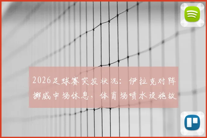 2026足球赛突发状况：伊拉克对阵挪威中场休息，体育场喷水设施故障喷出泥浆，现场直击与后续处理
