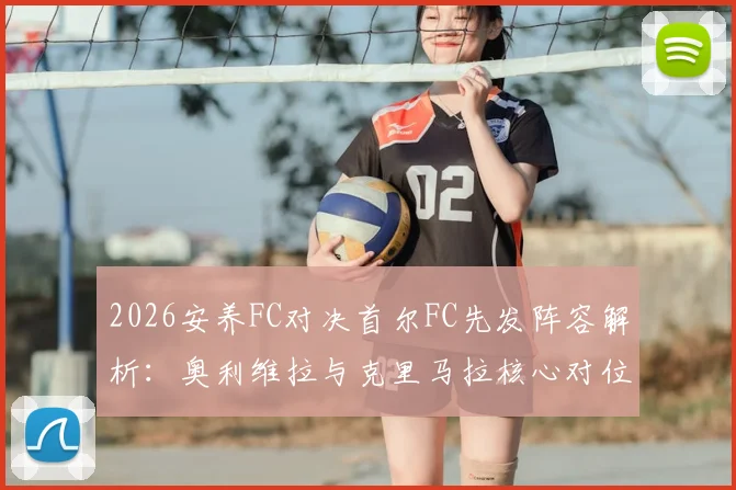 2026安养FC对决首尔FC先发阵容解析:奥利维拉与克里马拉核心对位,金珍洙首发引关注