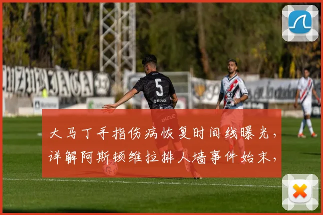大马丁手指伤病恢复时间线曝光，详解阿斯顿维拉排人墙事件始末，揭示球队凝聚力的关键