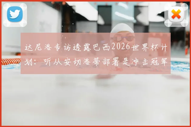 达尼洛专访透露巴西2026世界杯计划：听从安切洛蒂部署是冲击冠军关键，球队前景深度解析
