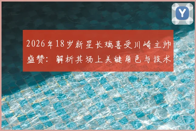 2026年18岁新星长璃喜受川崎主帅盛赞：解析其场上关键角色与技术特点，展望日本足球未来之星