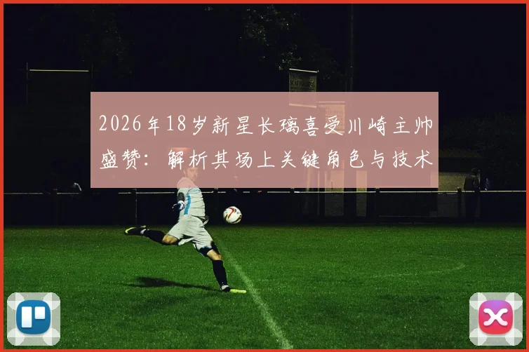 2026年18岁新星长璃喜受川崎主帅盛赞：解析其场上关键角色与技术特点，展望日本足球未来之星