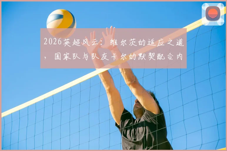 2026英超风云：维尔茨的适应之道，国家队与队友卡尔的默契配合内幕解读