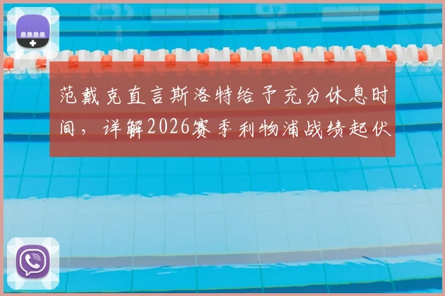 范戴克直言斯洛特给予充分休息时间,详解2026赛季利物浦战绩起伏背后多重因素