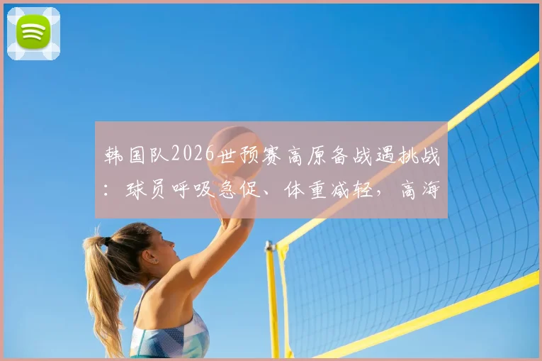 韩国队2026世预赛高原备战遇挑战:球员呼吸急促、体重减轻,高海拔影响全解析