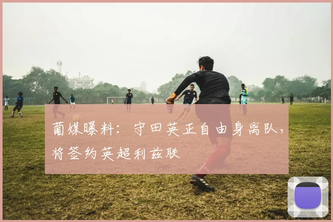 葡媒曝料：守田英正自由身离队，将签约英超利兹联
