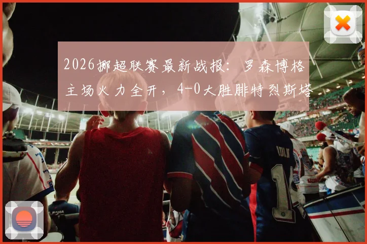 2026挪超联赛最新战报：罗森博格主场火力全开，4-0大胜腓特烈斯塔，塞尔纳斯两助闪耀