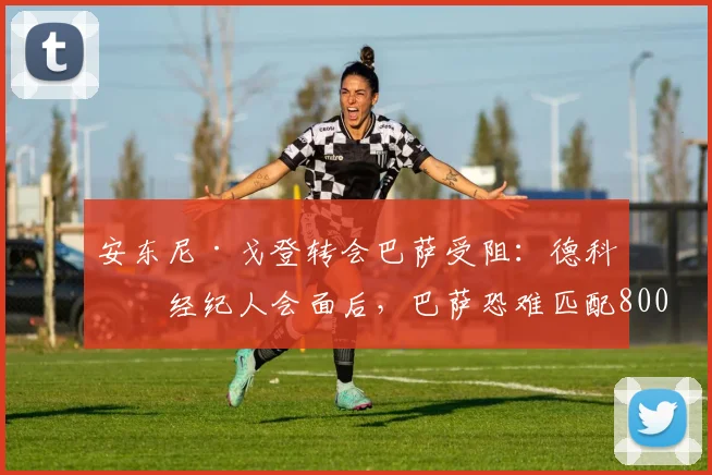安东尼·戈登转会巴萨受阻：德科与经纪人会面后，巴萨恐难匹配8000万欧元报价，2026年夏窗前景分析