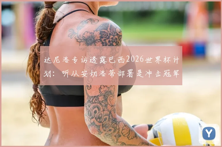 达尼洛专访透露巴西2026世界杯计划:听从安切洛蒂部署是冲击冠军关键,球队前景深度解析