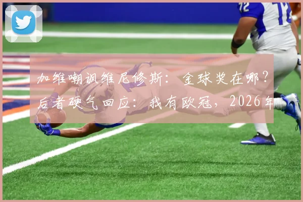 加维嘲讽维尼修斯：金球奖在哪？后者硬气回应：我有欧冠，2026年两人隔空口水仗回顾
