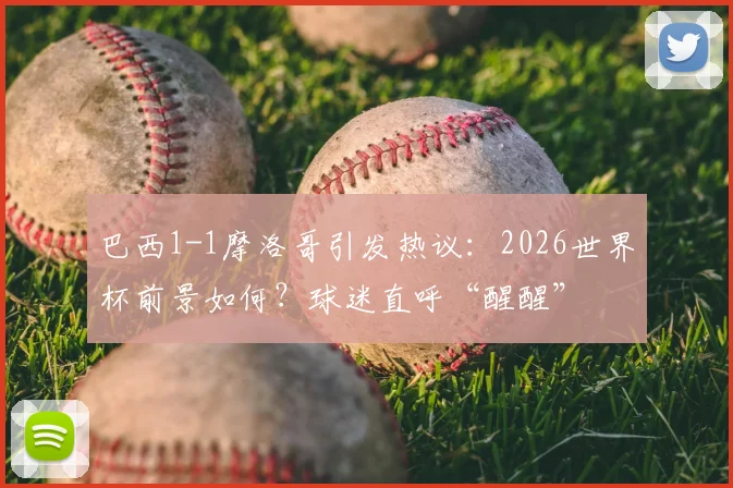 巴西1-1摩洛哥引发热议:2026世界杯前景如何?球迷直呼“醒醒”