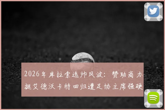 2026年库拉索选帅风波:赞助商力挺艾德沃卡特回归遭足协主席强硬拒绝,背后原因深度剖析