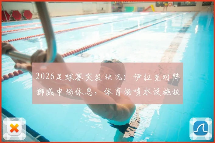 2026足球赛突发状况:伊拉克对阵挪威中场休息,体育场喷水设施故障喷出泥浆,现场直击与后续处理