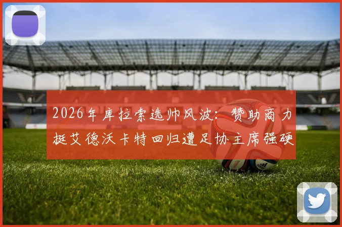 2026年库拉索选帅风波：赞助商力挺艾德沃卡特回归遭足协主席强硬拒绝，背后原因深度剖析
