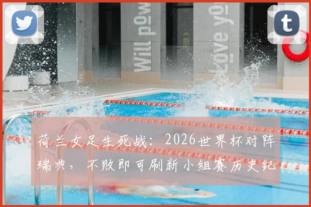 荷兰女足生死战:2026世界杯对阵瑞典,不败即可刷新小组赛历史纪录,出线形势全解析