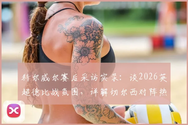 科尔威尔赛后采访实录:谈2026英超德比战氛围,详解切尔西对阵热刺激烈对决内情