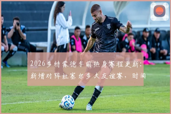 2026多特蒙德季前热身赛程更新:新增对阵杜塞尔多夫友谊赛,时间、地点与观赛指南全解析