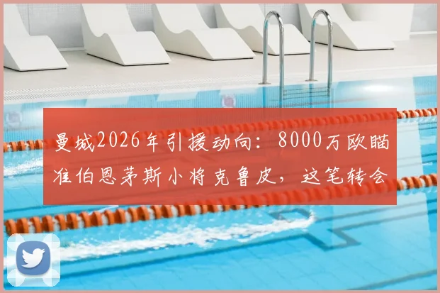 曼城2026年引援动向:8000万欧瞄准伯恩茅斯小将克鲁皮,这笔转会究竟值不值?