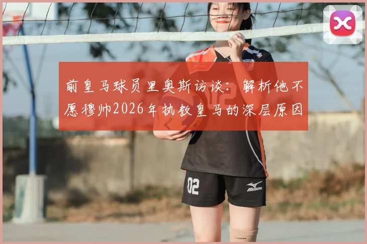 前皇马球员里奥斯访谈：解析他不愿穆帅2026年执教皇马的深层原因，并展望迪亚斯率领拜仁冲击欧冠前景